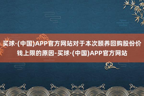 买球·(中国)APP官方网站对于本次颐养回购股份价钱上限的原因-买球·(中国)APP官方网站