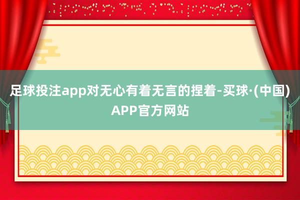 足球投注app对无心有着无言的捏着-买球·(中国)APP官方网站