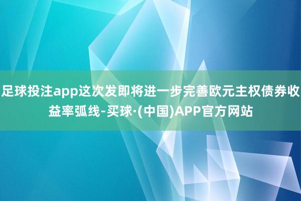 足球投注app这次发即将进一步完善欧元主权债券收益率弧线-买球·(中国)APP官方网站