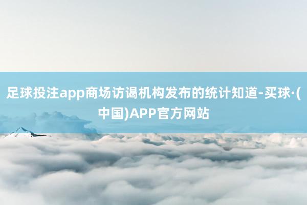 足球投注app商场访谒机构发布的统计知道-买球·(中国)APP官方网站