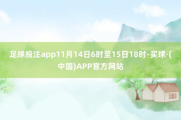 足球投注app11月14日6时至15日18时-买球·(中国)APP官方网站