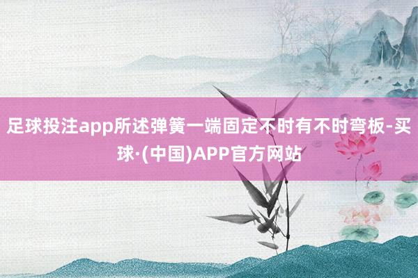 足球投注app所述弹簧一端固定不时有不时弯板-买球·(中国)APP官方网站