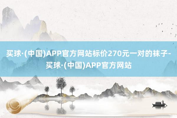 买球·(中国)APP官方网站标价270元一对的袜子-买球·(中国)APP官方网站