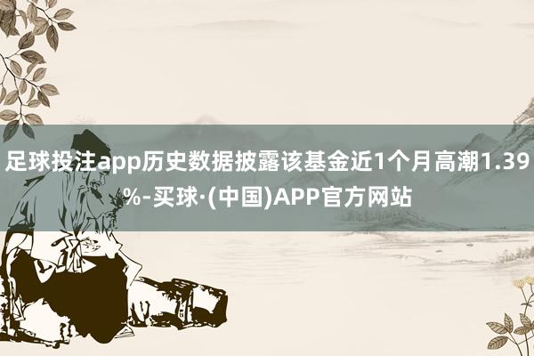 足球投注app历史数据披露该基金近1个月高潮1.39%-买球·(中国)APP官方网站