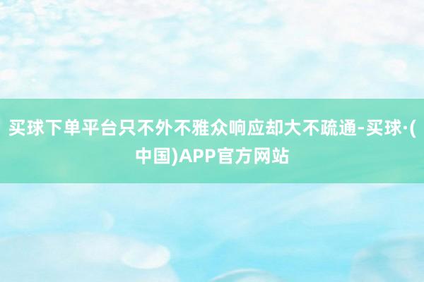 买球下单平台只不外不雅众响应却大不疏通-买球·(中国)APP官方网站