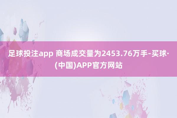 足球投注app 　　商场成交量为2453.76万手-买球·(中国)APP官方网站