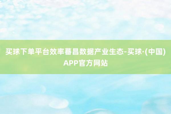 买球下单平台效率蕃昌数据产业生态-买球·(中国)APP官方网站