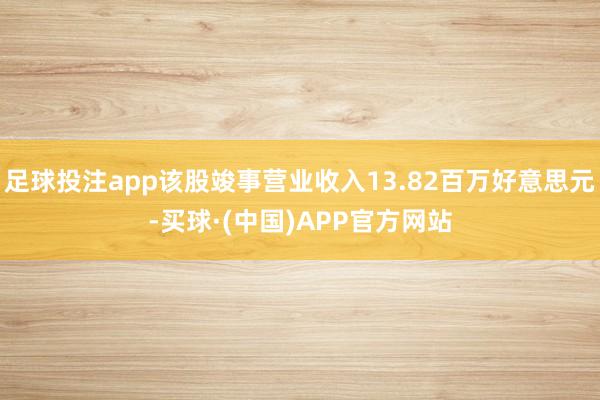 足球投注app该股竣事营业收入13.82百万好意思元-买球·(中国)APP官方网站