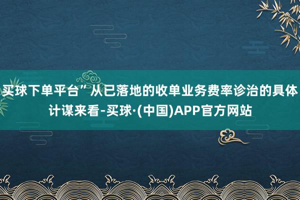 买球下单平台”　　从已落地的收单业务费率诊治的具体计谋来看-买球·(中国)APP官方网站