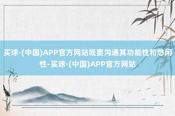 买球·(中国)APP官方网站既要沟通其功能性和悠闲性-买球·(中国)APP官方网站