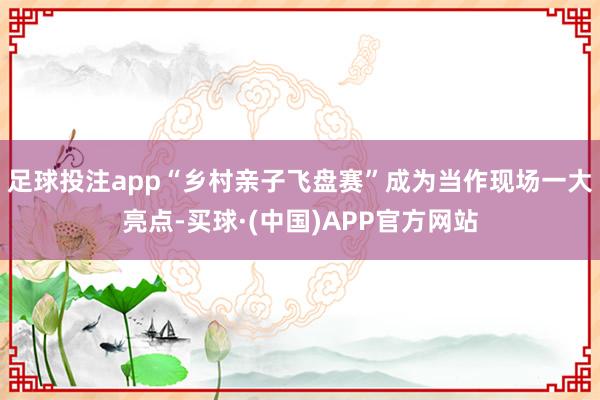 足球投注app“乡村亲子飞盘赛”成为当作现场一大亮点-买球·(中国)APP官方网站