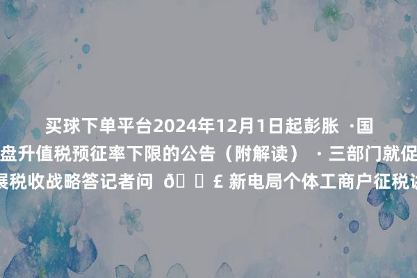 买球下单平台2024年12月1日起彭胀  ·国度税务总局对于镌汰地盘升值税预征率下限的公告（附解读）  · 三部门就促进房地产商场闲适健康发展税收战略答记者问  📣 新电局个体工商户征税讲演勾搭  📣 查询涉税专科就业信用信息全攻略～  📣 国度税务总局对于镌汰地盘升值税预征率下限的公告（附解读）  起首：国度税务总局房地产商场预征率新电局税收战略国度税务总局发布于：北京市-买球·(中国)APP官