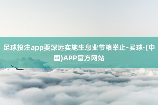 足球投注app要深远实施生息业节粮举止-买球·(中国)APP官方网站