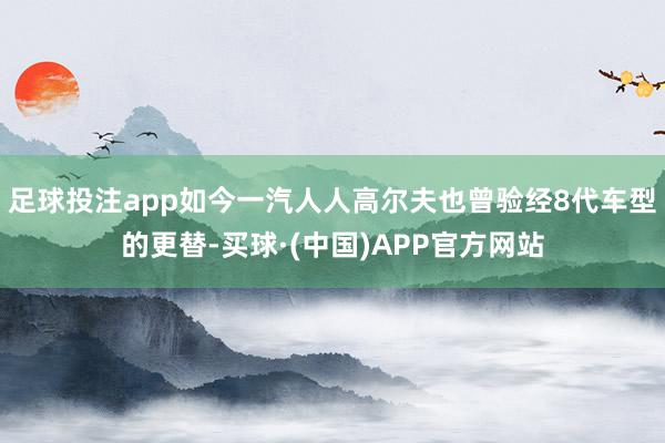 足球投注app如今一汽人人高尔夫也曾验经8代车型的更替-买球·(中国)APP官方网站