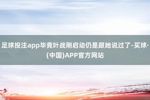 足球投注app毕竟叶战刚启动仍是跟她说过了-买球·(中国)APP官方网站