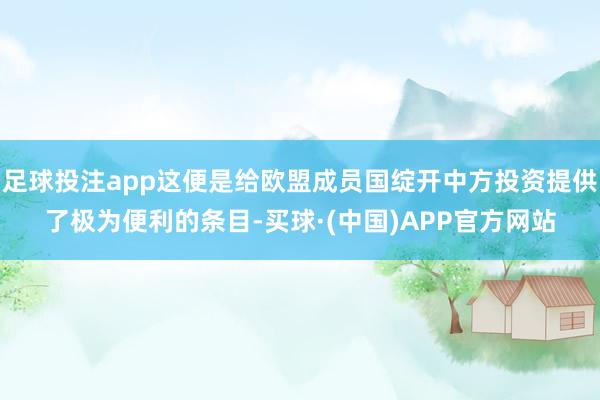 足球投注app这便是给欧盟成员国绽开中方投资提供了极为便利的条目-买球·(中国)APP官方网站