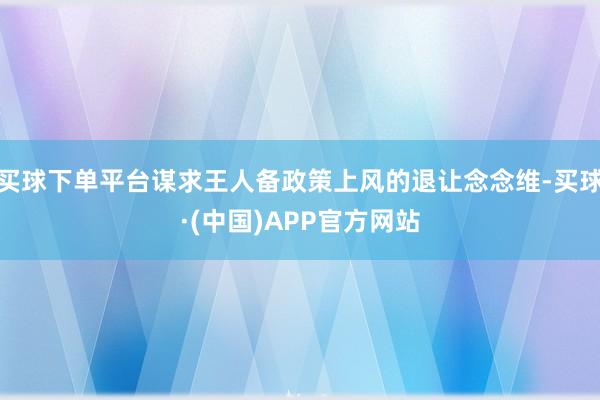 买球下单平台谋求王人备政策上风的退让念念维-买球·(中国)APP官方网站