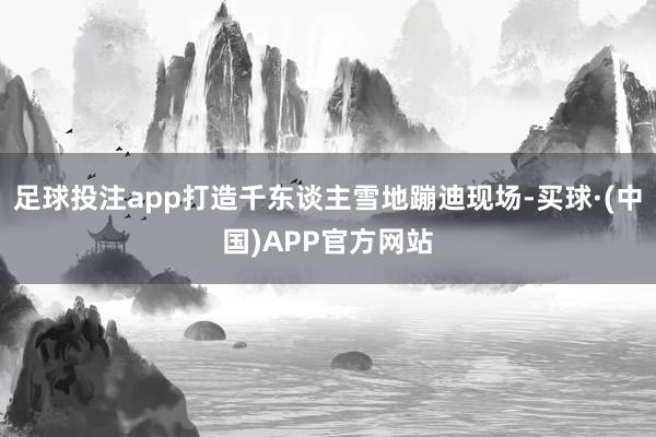 足球投注app打造千东谈主雪地蹦迪现场-买球·(中国)APP官方网站