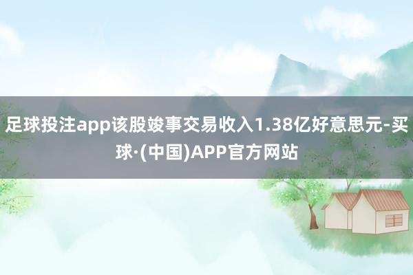 足球投注app该股竣事交易收入1.38亿好意思元-买球·(中国)APP官方网站