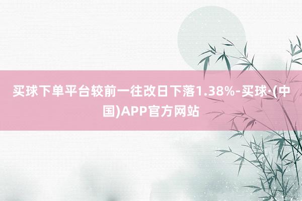 买球下单平台较前一往改日下落1.38%-买球·(中国)APP官方网站