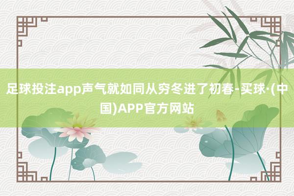 足球投注app声气就如同从穷冬进了初春-买球·(中国)APP官方网站