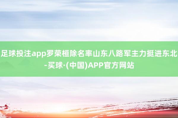 足球投注app罗荣桓除名率山东八路军主力挺进东北-买球·(中国)APP官方网站