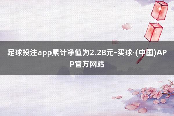 足球投注app累计净值为2.28元-买球·(中国)APP官方网站