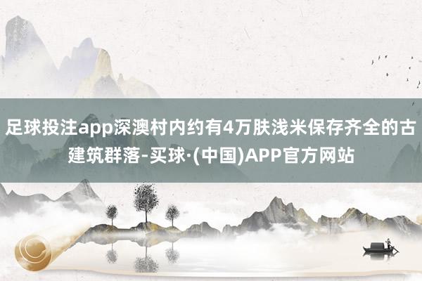 足球投注app深澳村内约有4万肤浅米保存齐全的古建筑群落-买球·(中国)APP官方网站