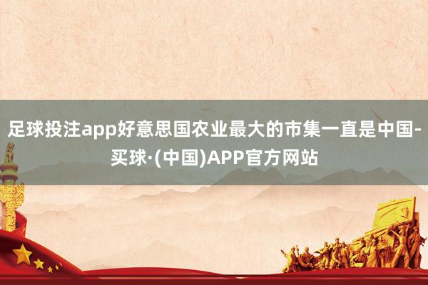 足球投注app好意思国农业最大的市集一直是中国-买球·(中国)APP官方网站