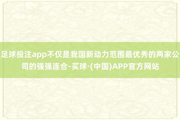 足球投注app不仅是我国新动力范围最优秀的两家公司的强强连合-买球·(中国)APP官方网站