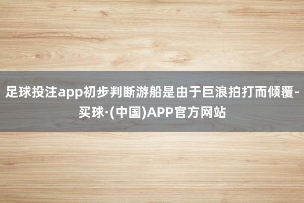 足球投注app初步判断游船是由于巨浪拍打而倾覆-买球·(中国)APP官方网站