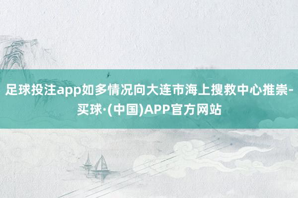 足球投注app如多情况向大连市海上搜救中心推崇-买球·(中国)APP官方网站