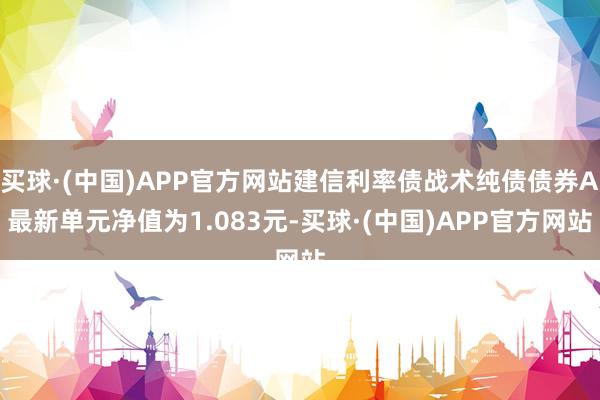 买球·(中国)APP官方网站建信利率债战术纯债债券A最新单元净值为1.083元-买球·(中国)APP官方网站