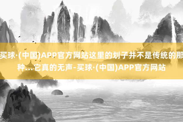 买球·(中国)APP官方网站这里的划子并不是传统的那种...它真的无声-买球·(中国)APP官方网站