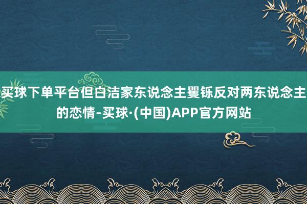 买球下单平台但白洁家东说念主矍铄反对两东说念主的恋情-买球·(中国)APP官方网站