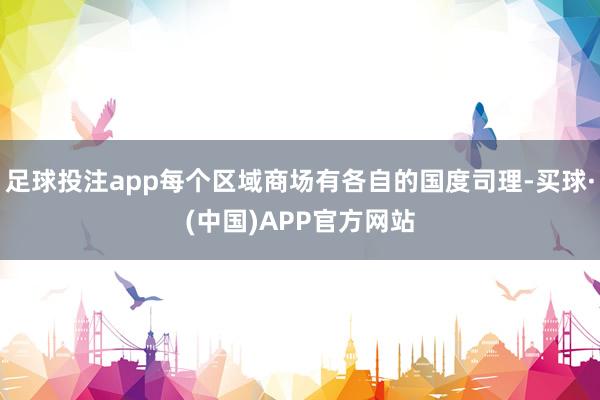 足球投注app每个区域商场有各自的国度司理-买球·(中国)APP官方网站