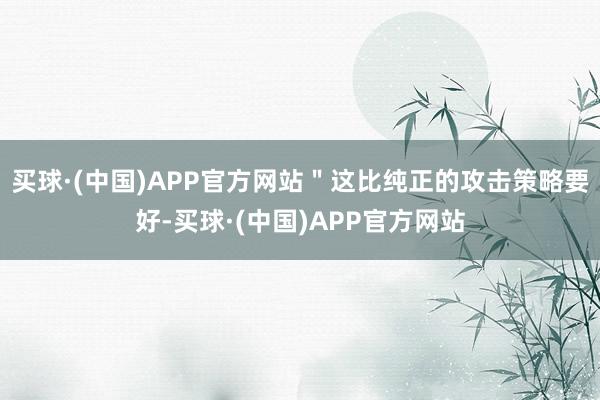 买球·(中国)APP官方网站＂这比纯正的攻击策略要好-买球·(中国)APP官方网站