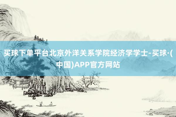 买球下单平台北京外洋关系学院经济学学士-买球·(中国)APP官方网站