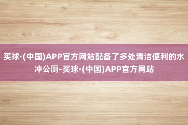 买球·(中国)APP官方网站配备了多处清洁便利的水冲公厕-买球·(中国)APP官方网站