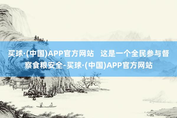 买球·(中国)APP官方网站   这是一个全民参与督察食粮安全-买球·(中国)APP官方网站