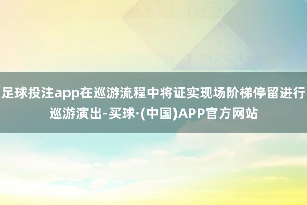 足球投注app在巡游流程中将证实现场阶梯停留进行巡游演出-买球·(中国)APP官方网站