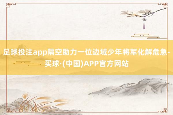 足球投注app隔空助力一位边域少年将军化解危急-买球·(中国)APP官方网站