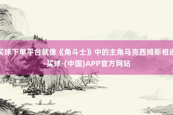 买球下单平台就像《角斗士》中的主角马克西姆斯相通-买球·(中国)APP官方网站