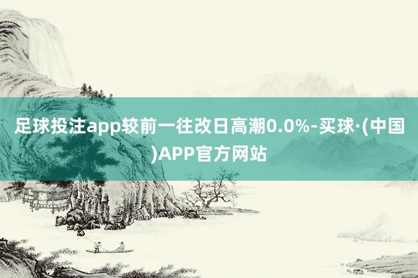 足球投注app较前一往改日高潮0.0%-买球·(中国)APP官方网站