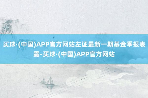 买球·(中国)APP官方网站左证最新一期基金季报表露-买球·(中国)APP官方网站