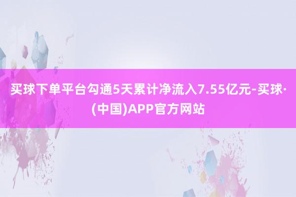 买球下单平台勾通5天累计净流入7.55亿元-买球·(中国)APP官方网站