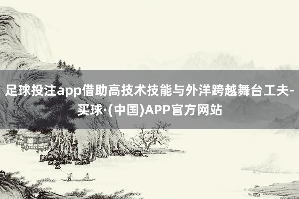 足球投注app借助高技术技能与外洋跨越舞台工夫-买球·(中国)APP官方网站