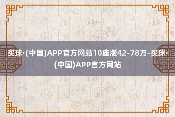 买球·(中国)APP官方网站10座版42-78万-买球·(中国)APP官方网站