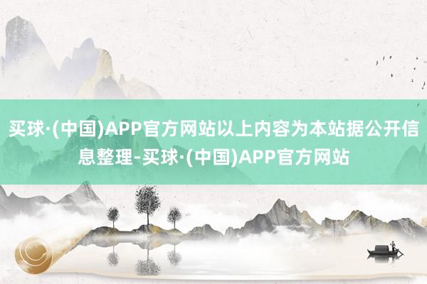 买球·(中国)APP官方网站以上内容为本站据公开信息整理-买球·(中国)APP官方网站