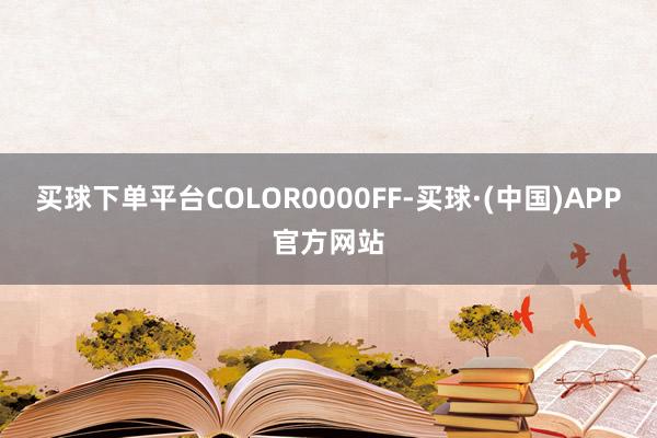 买球下单平台COLOR0000FF-买球·(中国)APP官方网站